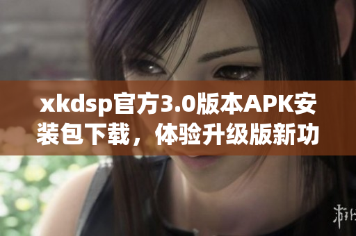 xkdsp官方3.0版本APK安装包下载，体验升级版新功能