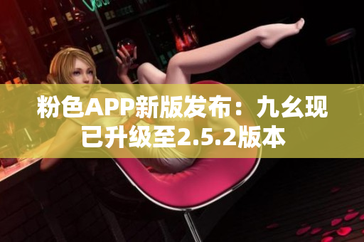 粉色APP新版发布：九幺现已升级至2.5.2版本