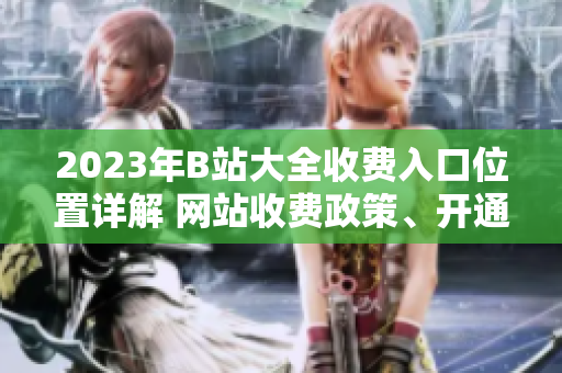 2023年B站大全收费入口位置详解 网站收费政策、开通方式及使用指南