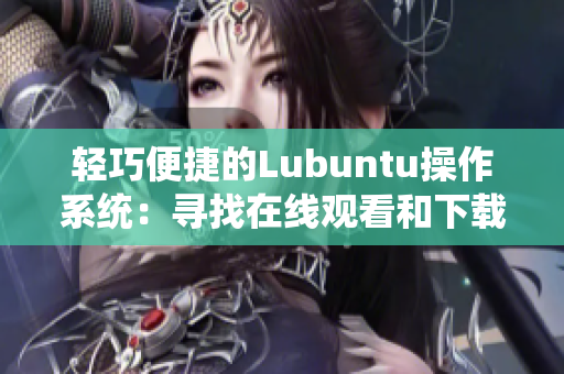 轻巧便捷的Lubuntu操作系统：寻找在线观看和下载资源的功能特色