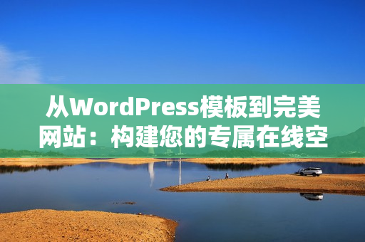 从WordPress模板到完美网站：构建您的专属在线空间