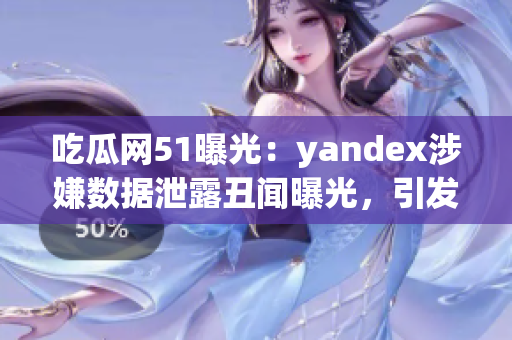 吃瓜网51曝光：yandex涉嫌数据泄露丑闻曝光，引发用户担忧和关注