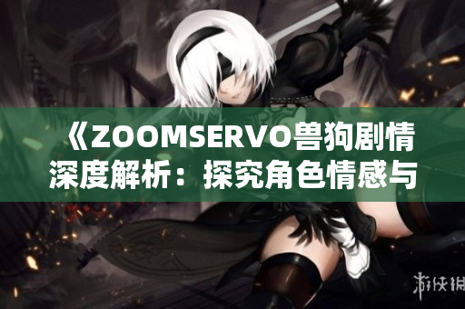 《ZOOMSERVO兽狗剧情深度解析：探究角色情感与剧情走向》