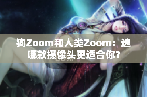 狗Zoom和人类Zoom：选哪款摄像头更适合你？