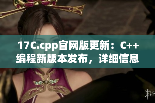 17C.cpp官网版更新：C++编程新版本发布，详细信息尽在官方网站