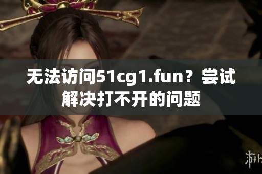 无法访问51cg1.fun？尝试解决打不开的问题