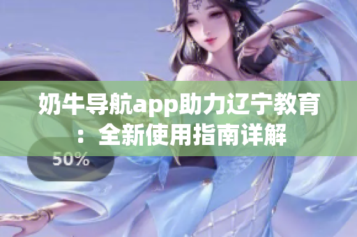 奶牛导航app助力辽宁教育：全新使用指南详解