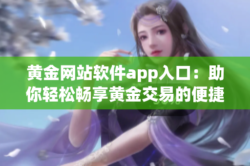 黄金网站软件app入口：助你轻松畅享黄金交易的便捷之选