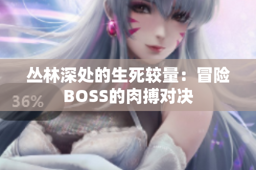 丛林深处的生死较量：冒险BOSS的肉搏对决