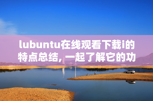 lubuntu在线观看下载i的特点总结, 一起了解它的功能！