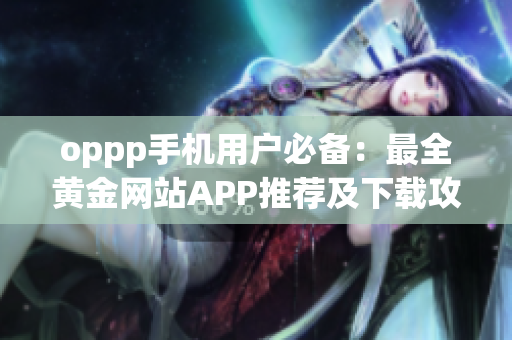 oppp手机用户必备：最全黄金网站APP推荐及下载攻略