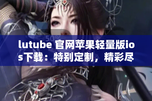 lutube 官网苹果轻量版ios下载：特别定制，精彩尽收眼底