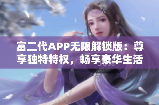 富二代APP无限解锁版：尊享独特特权，畅享豪华生活