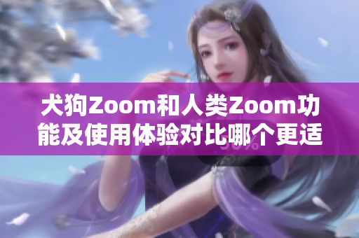 犬狗Zoom和人类Zoom功能及使用体验对比哪个更适合你的需求？