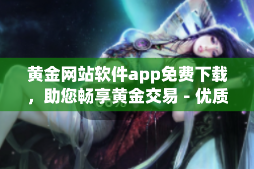 黄金网站软件app免费下载，助您畅享黄金交易 - 优质黄金交易平台推荐