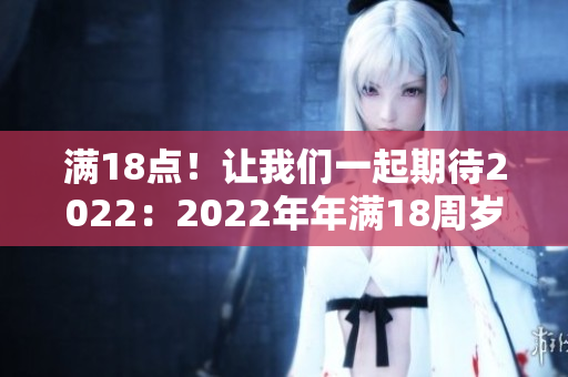 满18点！让我们一起期待2022：2022年年满18周岁庆祝活动规划