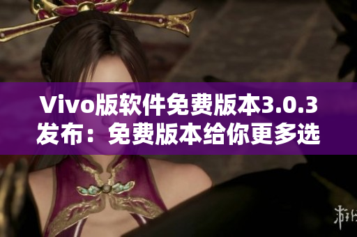 Vivo版软件免费版本3.0.3发布：免费版本给你更多选择