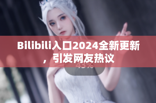 Bilibili入口2024全新更新，引发网友热议