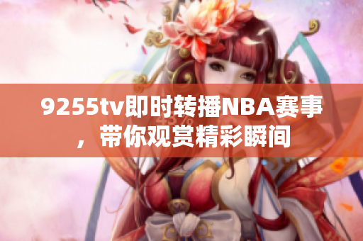 9255tv即时转播NBA赛事，带你观赏精彩瞬间