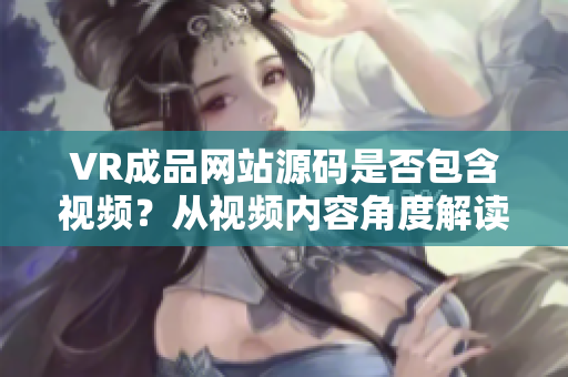 VR成品网站源码是否包含视频？从视频内容角度解读成品网站源码的应用价值