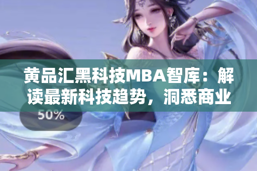 黄品汇黑科技MBA智库：解读最新科技趋势，洞悉商业智慧