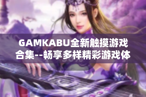 GAMKABU全新触摸游戏合集--畅享多样精彩游戏体验