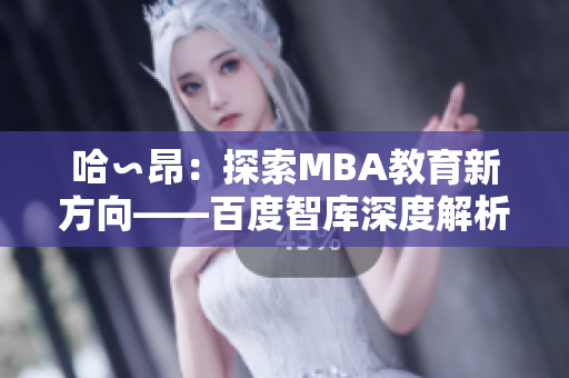 哈∽昂：探索MBA教育新方向——百度智库深度解析