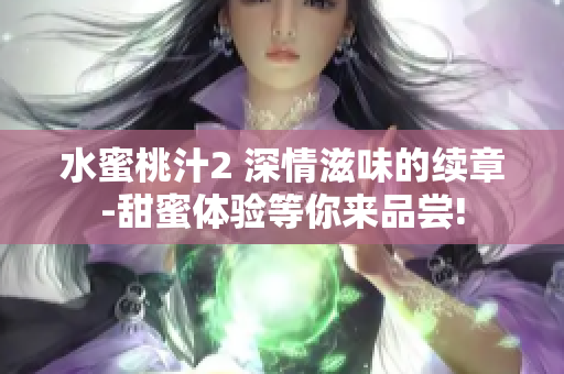 水蜜桃汁2 深情滋味的续章-甜蜜体验等你来品尝!