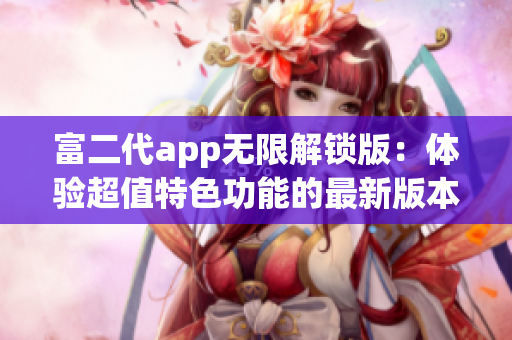 富二代app无限解锁版：体验超值特色功能的最新版本期待您的加入