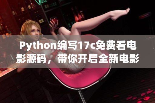 Python编写17c免费看电影源码，带你开启全新电影时代