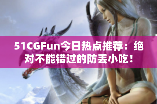 51CGFun今日热点推荐：绝对不能错过的防丢小吃！