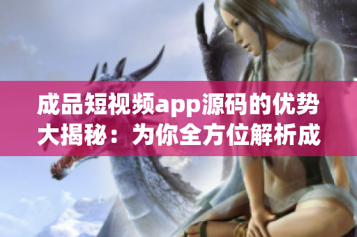 成品短视频app源码的优势大揭秘：为你全方位解析成品短视频app源码的亮点