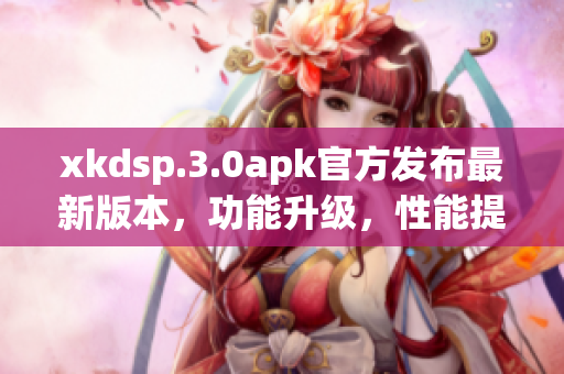 xkdsp.3.0apk官方发布最新版本，功能升级，性能提升