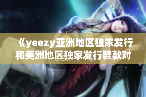 《yeezy亚洲地区独家发行和美洲地区独家发行鞋款对比：你需要知道的亮点和区别》