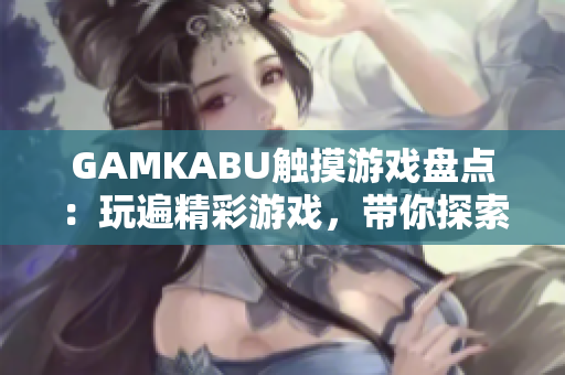 GAMKABU触摸游戏盘点：玩遍精彩游戏，带你探索无限乐趣