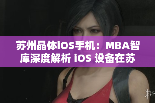 苏州晶体iOS手机：MBA智库深度解析 iOS 设备在苏州晶体产业应用情况