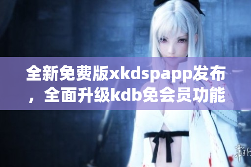 全新免费版xkdspapp发布，全面升级kdb免会员功能