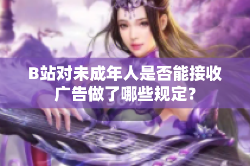 B站对未成年人是否能接收广告做了哪些规定？