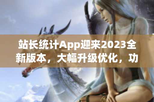 站长统计App迎来2023全新版本，大幅升级优化，功能更强大