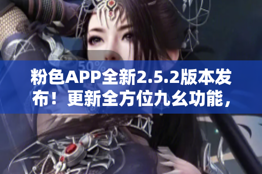 粉色APP全新2.5.2版本发布！更新全方位九幺功能，让你体验不一样的精彩！