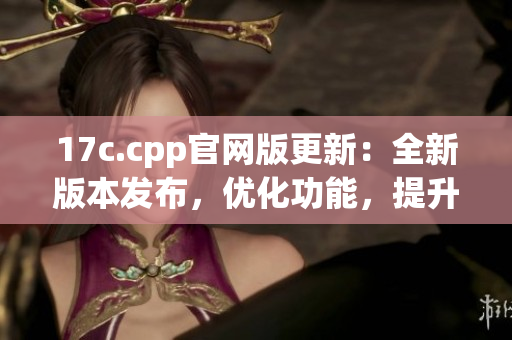 17c.cpp官网版更新：全新版本发布，优化功能，提升性能