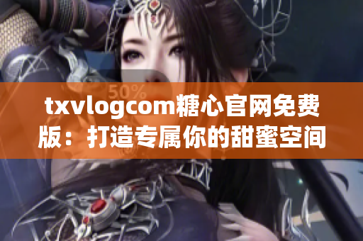 txvlogcom糖心官网免费版：打造专属你的甜蜜空间