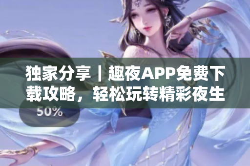 独家分享｜趣夜APP免费下载攻略，轻松玩转精彩夜生活