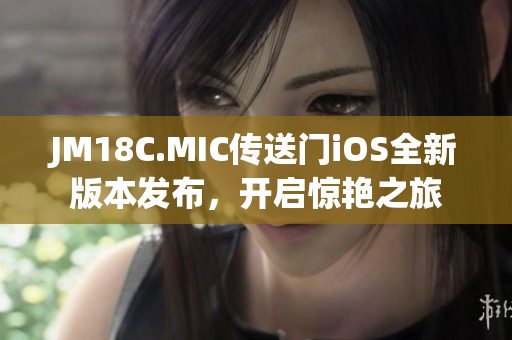 JM18C.MIC传送门iOS全新版本发布，开启惊艳之旅