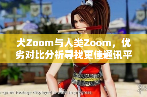 犬Zoom与人类Zoom，优劣对比分析寻找更佳通讯平台