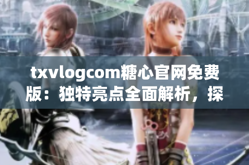 txvlogcom糖心官网免费版：独特亮点全面解析，探寻最新特色功能和服务