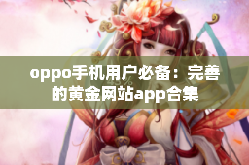 oppo手机用户必备：完善的黄金网站app合集