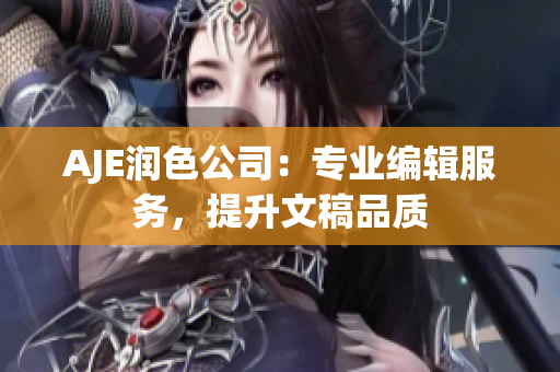 AJE润色公司：专业编辑服务，提升文稿品质