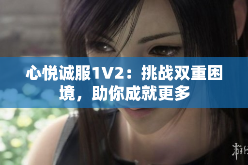 心悦诚服1V2：挑战双重困境，助你成就更多