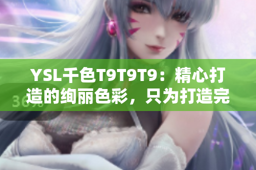 YSL千色T9T9T9：精心打造的绚丽色彩，只为打造完美妆容